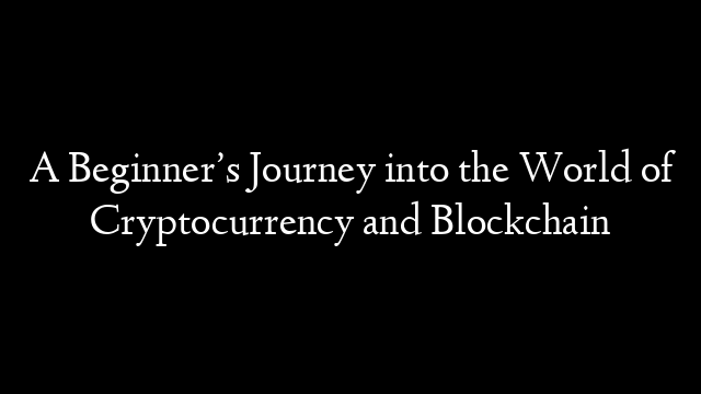 A Beginner’s Journey into the World of Cryptocurrency and Blockchain