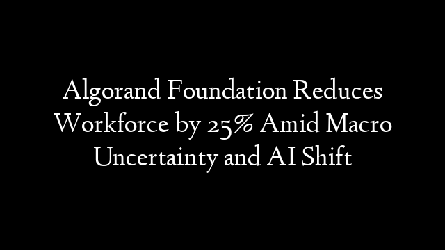 Algorand Foundation Reduces Workforce by 25% Amid Macro Uncertainty and AI Shift