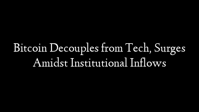 Bitcoin Decouples from Tech, Surges Amidst Institutional Inflows