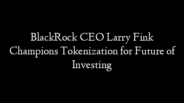 BlackRock CEO Larry Fink Champions Tokenization for Future of Investing