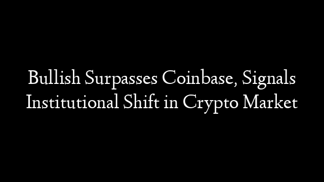 Bullish Surpasses Coinbase, Signals Institutional Shift in Crypto Market