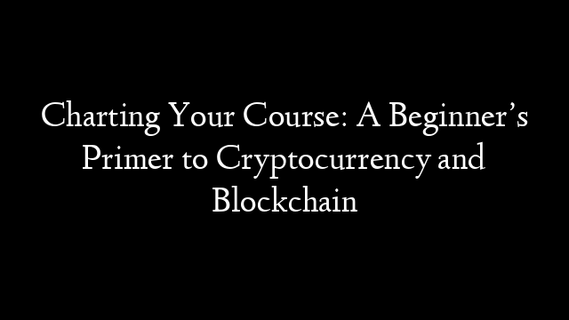 Charting Your Course: A Beginner’s Primer to Cryptocurrency and Blockchain