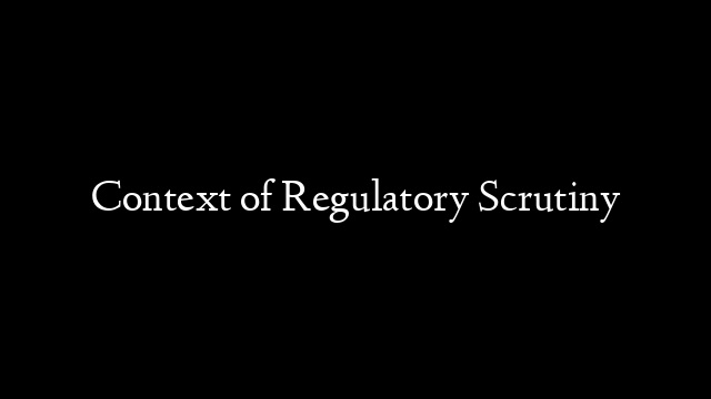 Context of Regulatory Scrutiny