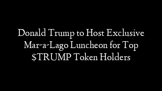Donald Trump to Host Exclusive Mar-a-Lago Luncheon for Top $TRUMP Token Holders