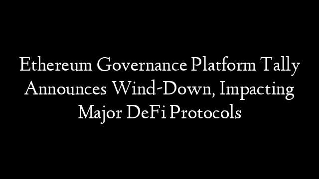 Ethereum Governance Platform Tally Announces Wind-Down, Impacting Major DeFi Protocols