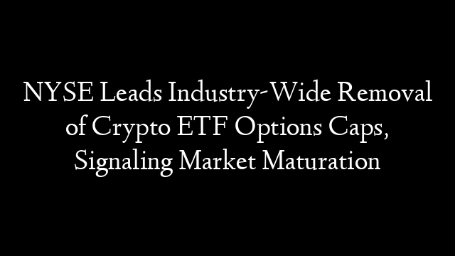 NYSE Leads Industry-Wide Removal of Crypto ETF Options Caps, Signaling Market Maturation