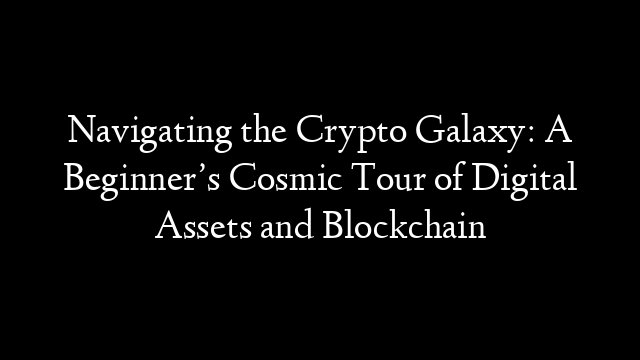 Navigating the Crypto Galaxy: A Beginner’s Cosmic Tour of Digital Assets and Blockchain