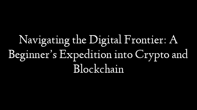 Navigating the Digital Frontier: A Beginner’s Expedition into Crypto and Blockchain