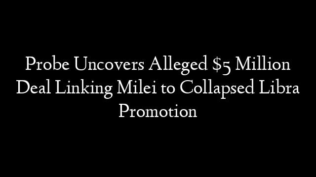 Probe Uncovers Alleged $5 Million Deal Linking Milei to Collapsed Libra Promotion
