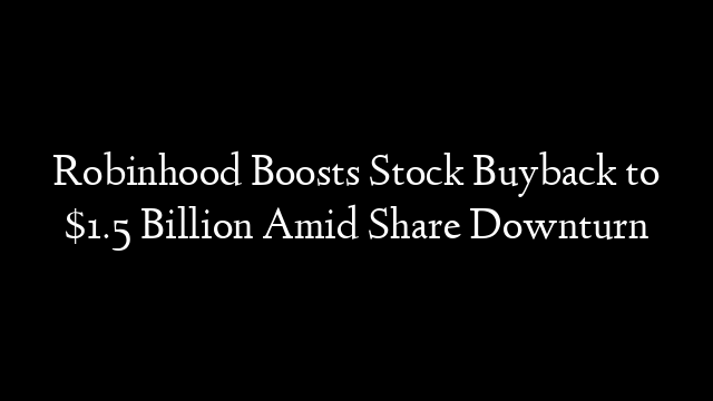 Robinhood Boosts Stock Buyback to $1.5 Billion Amid Share Downturn