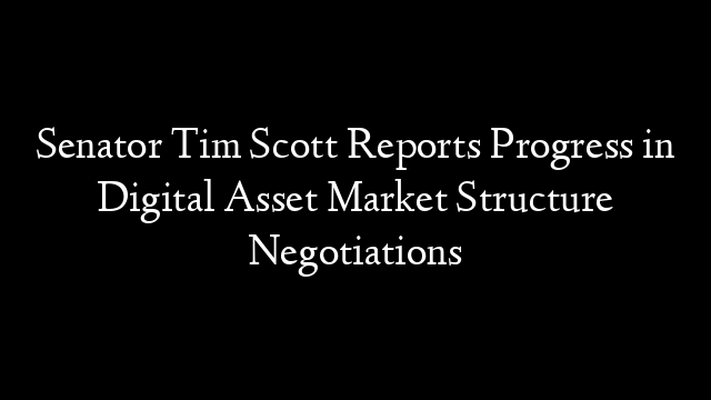 Senator Tim Scott Reports Progress in Digital Asset Market Structure Negotiations