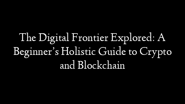 The Digital Frontier Explored: A Beginner’s Holistic Guide to Crypto and Blockchain