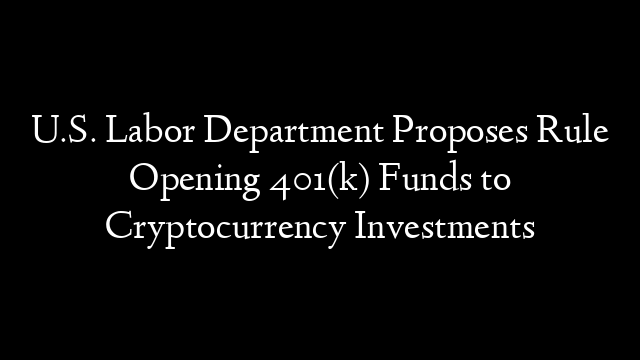 U.S. Labor Department Proposes Rule Opening 401(k) Funds to Cryptocurrency Investments