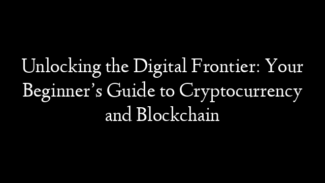 Unlocking the Digital Frontier: Your Beginner’s Guide to Cryptocurrency and Blockchain