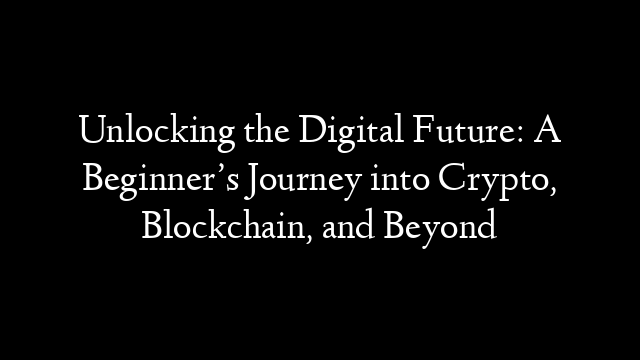 Unlocking the Digital Future: A Beginner’s Journey into Crypto, Blockchain, and Beyond