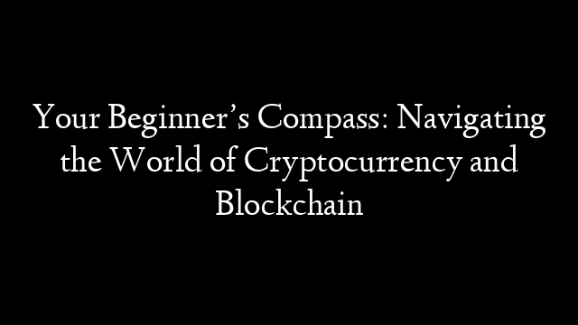Your Beginner’s Compass: Navigating the World of Cryptocurrency and Blockchain