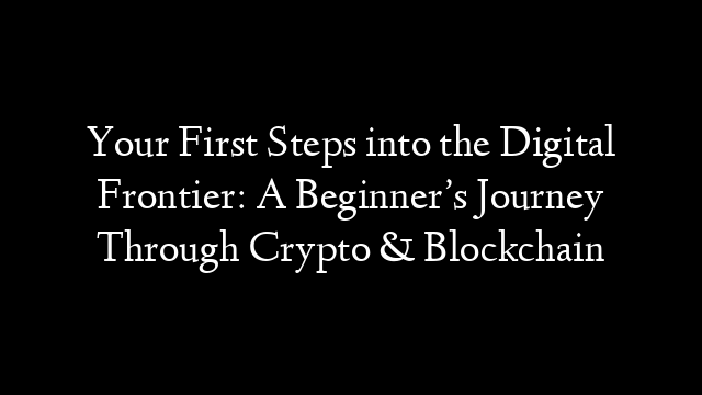 Your First Steps into the Digital Frontier: A Beginner’s Journey Through Crypto & Blockchain
