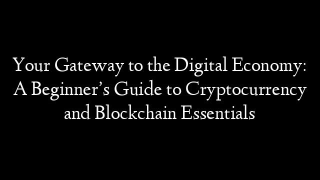 Your Gateway to the Digital Economy: A Beginner’s Guide to Cryptocurrency and Blockchain Essentials