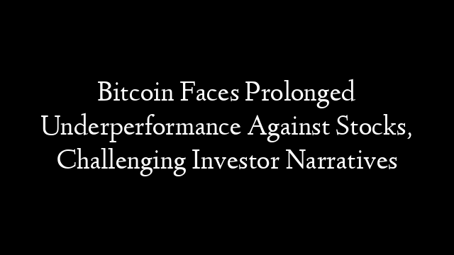 Bitcoin Faces Prolonged Underperformance Against Stocks, Challenging Investor Narratives