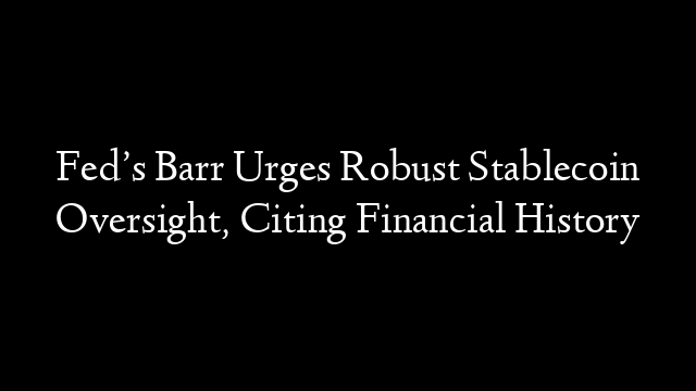 Fed’s Barr Urges Robust Stablecoin Oversight, Citing Financial History