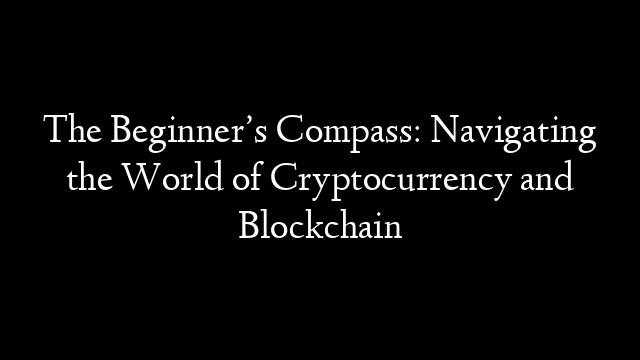 The Beginner’s Compass: Navigating the World of Cryptocurrency and Blockchain