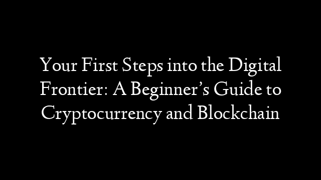 Your First Steps into the Digital Frontier: A Beginner’s Guide to Cryptocurrency and Blockchain