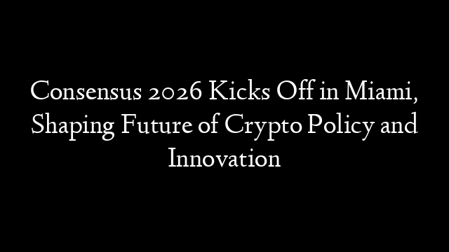 Consensus 2026 Kicks Off in Miami, Shaping Future of Crypto Policy and Innovation