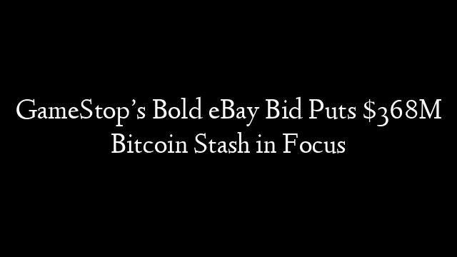 GameStop’s Bold eBay Bid Puts $368M Bitcoin Stash in Focus