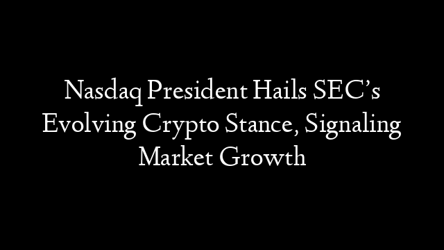 Nasdaq President Hails SEC’s Evolving Crypto Stance, Signaling Market Growth