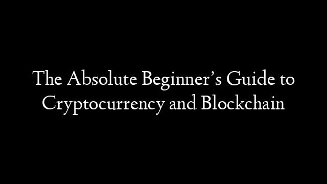 The Absolute Beginner’s Guide to Cryptocurrency and Blockchain