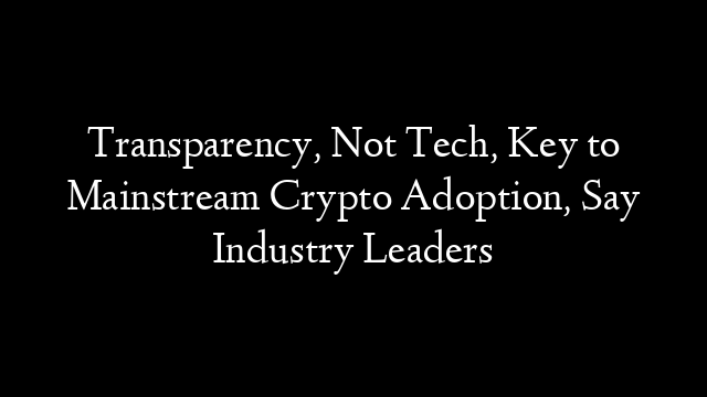 Transparency, Not Tech, Key to Mainstream Crypto Adoption, Say Industry Leaders