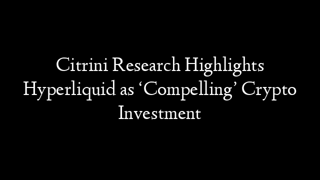 Citrini Research Highlights Hyperliquid as ‘Compelling’ Crypto Investment
