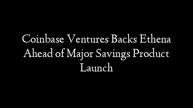 Coinbase Ventures Backs Ethena Ahead of Major Savings Product Launch