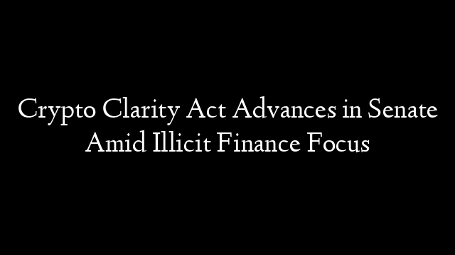 Crypto Clarity Act Advances in Senate Amid Illicit Finance Focus