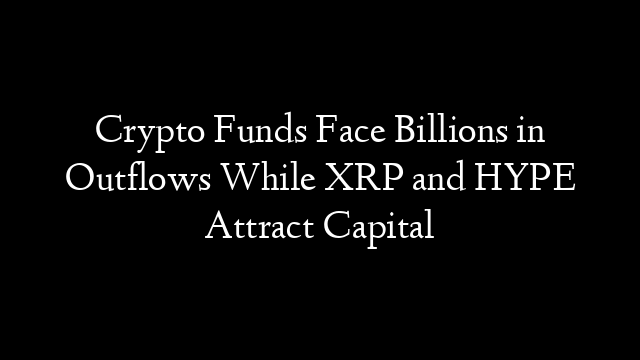 Crypto Funds Face Billions in Outflows While XRP and HYPE Attract Capital