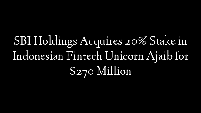 SBI Holdings Acquires 20% Stake in Indonesian Fintech Unicorn Ajaib for $270 Million
