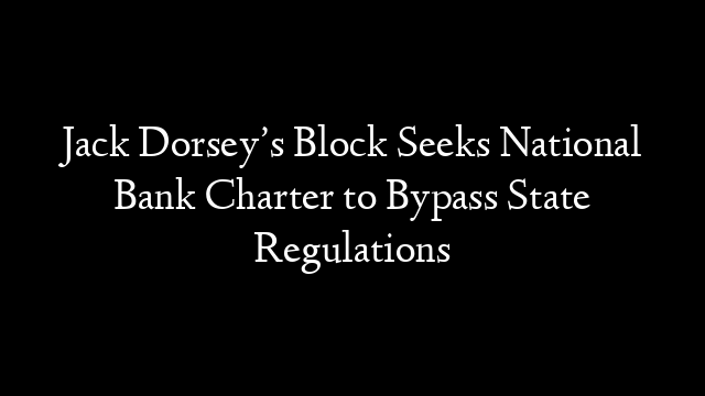 Jack Dorsey’s Block Seeks National Bank Charter to Bypass State Regulations