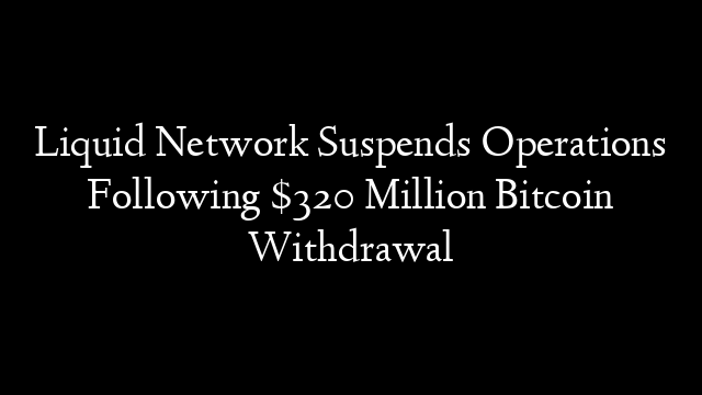Liquid Network Suspends Operations Following $320 Million Bitcoin Withdrawal