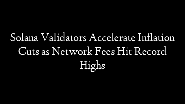 Solana Validators Accelerate Inflation Cuts as Network Fees Hit Record Highs