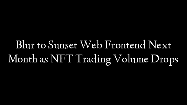 Blur to Sunset Web Frontend Next Month as NFT Trading Volume Drops