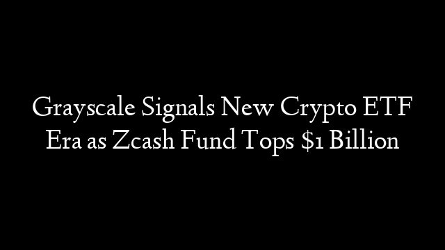 Grayscale Signals New Crypto ETF Era as Zcash Fund Tops $1 Billion