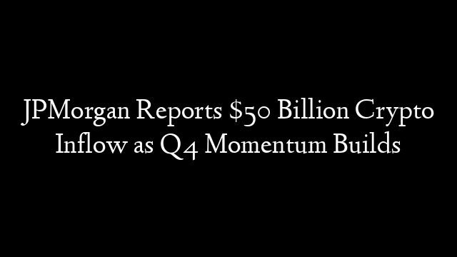 JPMorgan Reports $50 Billion Crypto Inflow as Q4 Momentum Builds