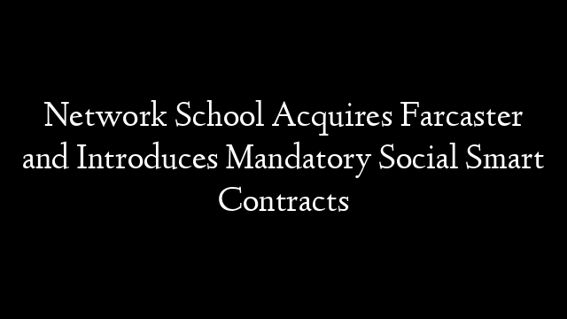 Network School Acquires Farcaster and Introduces Mandatory Social Smart Contracts