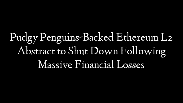 Pudgy Penguins-Backed Ethereum L2 Abstract to Shut Down Following Massive Financial Losses