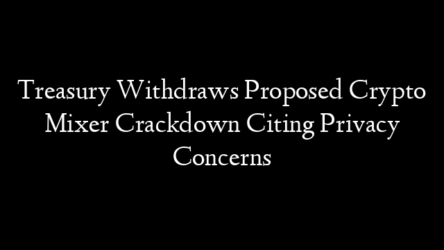 Treasury Withdraws Proposed Crypto Mixer Crackdown Citing Privacy Concerns